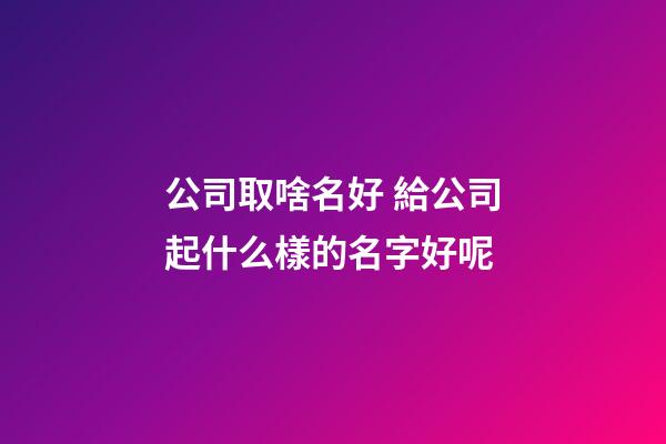 公司取啥名好 給公司起什么樣的名字好呢